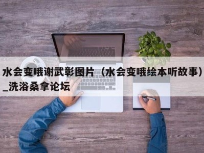 珠海水会变哦谢武彰图片（水会变哦绘本听故事）_洗浴桑拿论坛