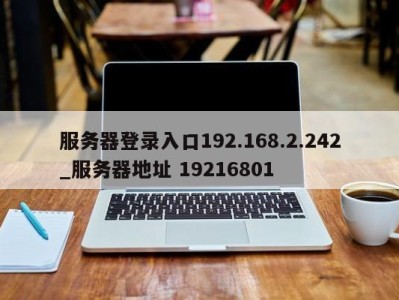 珠海服务器登录入口192.168.2.242_服务器地址 19216801 