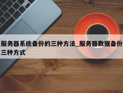 珠海服务器系统备份的三种方法_服务器数据备份三种方式 