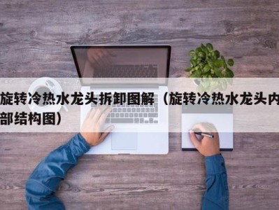 珠海旋转冷热水龙头拆卸图解（旋转冷热水龙头内部结构图）