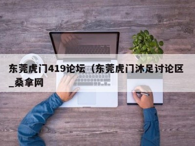 珠海东莞虎门419论坛（东莞虎门沐足讨论区 _桑拿网