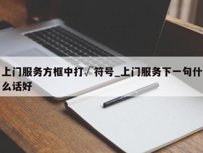 珠海上门服务方框中打√符号_上门服务下一句什么话好 