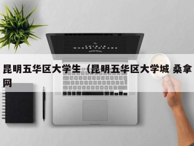 珠海昆明五华区大学生（昆明五华区大学城 桑拿网