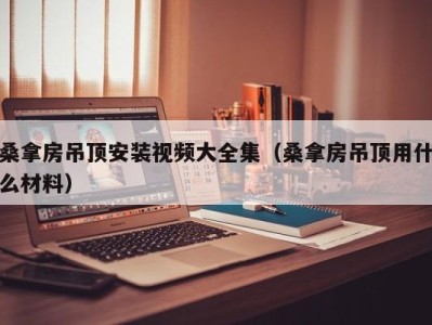 珠海桑拿房吊顶安装视频大全集（桑拿房吊顶用什么材料）