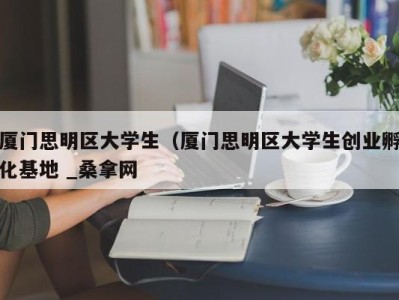 珠海厦门思明区大学生（厦门思明区大学生创业孵化基地 _桑拿网