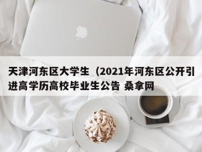 珠海天津河东区大学生（2021年河东区公开引进高学历高校毕业生公告 桑拿网