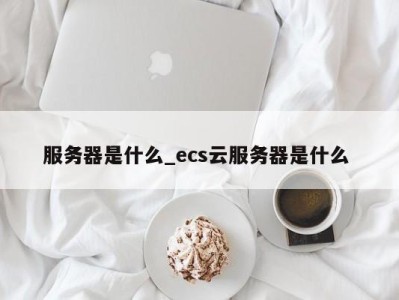 珠海服务器是什么_ecs云服务器是什么 