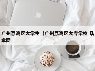 珠海广州荔湾区大学生（广州荔湾区大专学校 桑拿网