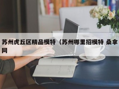 珠海苏州虎丘区精品模特（苏州哪里招模特 桑拿网