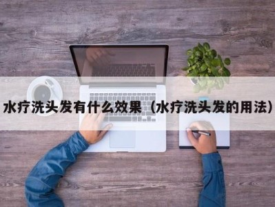 珠海水疗洗头发有什么效果（水疗洗头发的用法）