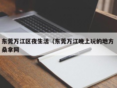 珠海东莞万江区夜生活（东莞万江晚上玩的地方 桑拿网