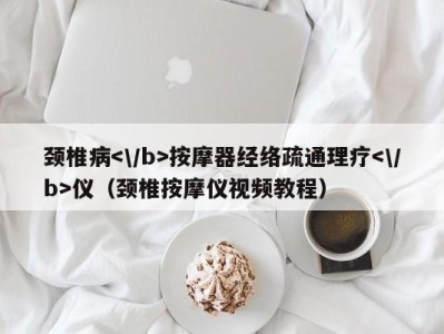 珠海颈椎病按摩器经络疏通理疗仪（颈椎按摩仪视频教程）