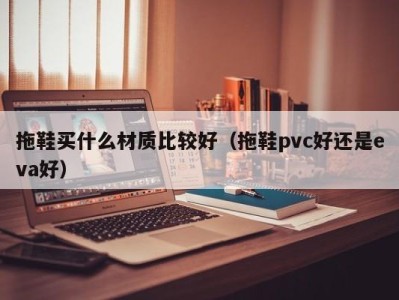 珠海拖鞋买什么材质比较好（拖鞋pvc好还是eva好）