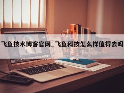 珠海飞鱼技术博客官网_飞鱼科技怎么样值得去吗 