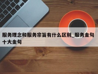 珠海服务理念和服务宗旨有什么区别_服务金句 十大金句 