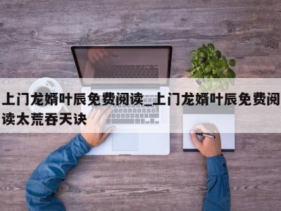 珠海上门龙婿叶辰免费阅读_上门龙婿叶辰免费阅读太荒吞天诀 