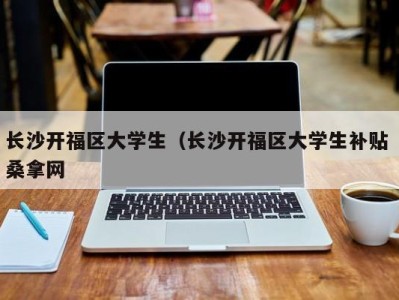 珠海长沙开福区大学生（长沙开福区大学生补贴 桑拿网