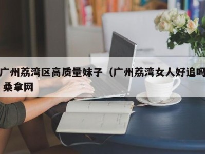 珠海广州荔湾区高质量妹子（广州荔湾女人好追吗 桑拿网