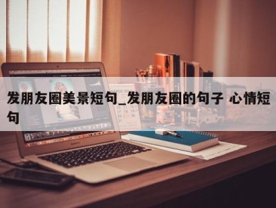 珠海发朋友圈美景短句_发朋友圈的句子 心情短句 