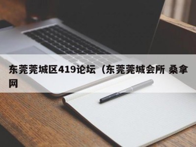 珠海东莞莞城区419论坛（东莞莞城会所 桑拿网