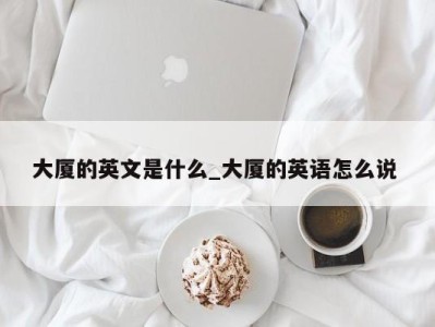 珠海大厦的英文是什么_大厦的英语怎么说 