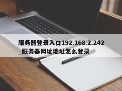 珠海服务器登录入口192.168.2.242_服务器网址地址怎么登录 