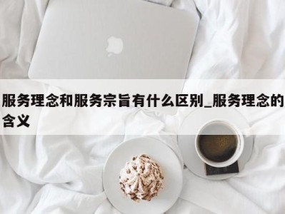 珠海服务理念和服务宗旨有什么区别_服务理念的含义 