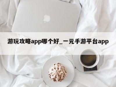 珠海游玩攻略app哪个好_一元手游平台app 