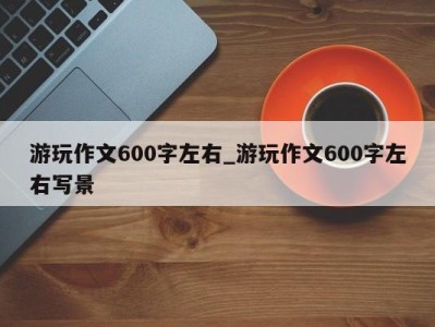 珠海游玩作文600字左右_游玩作文600字左右写景 