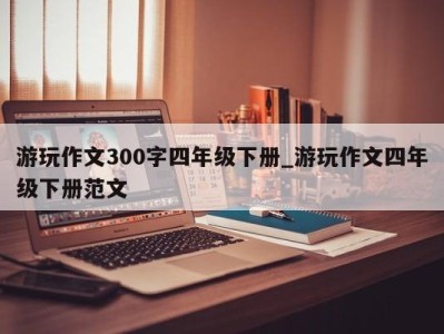 珠海游玩作文300字四年级下册_游玩作文四年级下册范文 