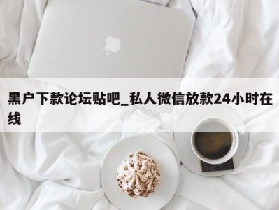 珠海黑户下款论坛贴吧_私人微信放款24小时在线 