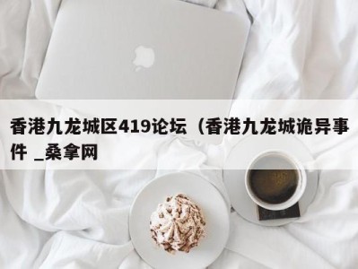 珠海香港九龙城区419论坛（香港九龙城诡异事件 _桑拿网