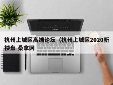 珠海杭州上城区高端论坛（杭州上城区2020新楼盘 桑拿网