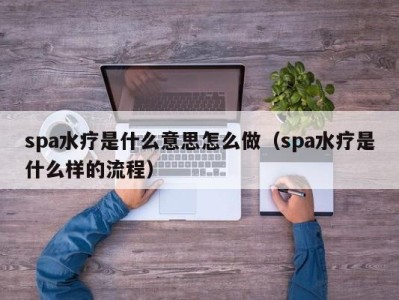 珠海spa水疗是什么意思怎么做（spa水疗是什么样的流程）