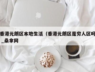 珠海香港元朗区本地生活（香港元朗区是穷人区吗 _桑拿网