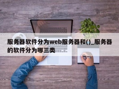 珠海服务器软件分为web服务器和()_服务器的软件分为哪三类 