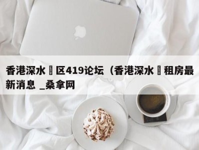 珠海香港深水埗区419论坛（香港深水埗租房最新消息 _桑拿网