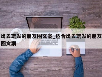 珠海出去玩发的朋友圈文案_适合出去玩发的朋友圈文案 