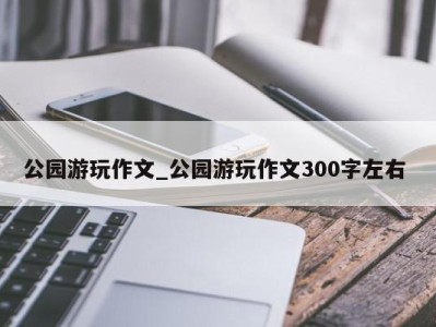 珠海公园游玩作文_公园游玩作文300字左右 