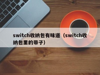 珠海switch收纳包有味道（switch收纳包里的带子）