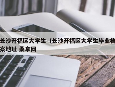 珠海长沙开福区大学生（长沙开福区大学生毕业档案地址 桑拿网