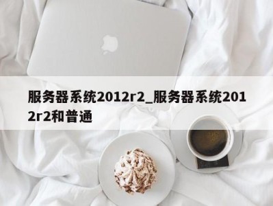 珠海服务器系统2012r2_服务器系统2012r2和普通 