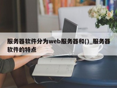 珠海服务器软件分为web服务器和()_服务器软件的特点 