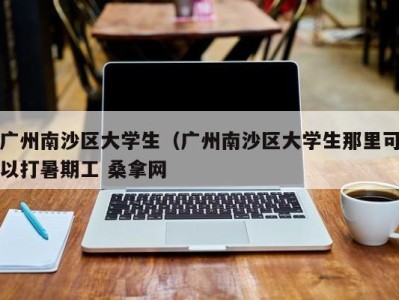 珠海广州南沙区大学生（广州南沙区大学生那里可以打暑期工 桑拿网