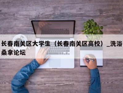 珠海长春南关区大学生（长春南关区高校）_洗浴桑拿论坛