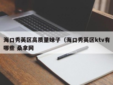 珠海海口秀英区高质量妹子（海口秀英区ktv有哪些 桑拿网