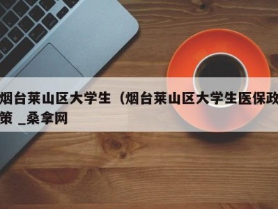 珠海烟台莱山区大学生（烟台莱山区大学生医保政策 _桑拿网