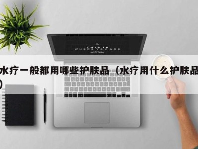 珠海水疗一般都用哪些护肤品（水疗用什么护肤品）