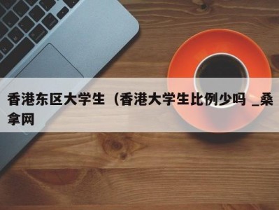 珠海香港东区大学生（香港大学生比例少吗 _桑拿网