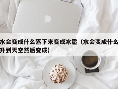 珠海水会变成什么落下来变成冰雹（水会变成什么升到天空然后变成）